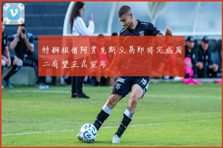 特狮租借阿贾克斯交易即将完成周二有望正式宣布
