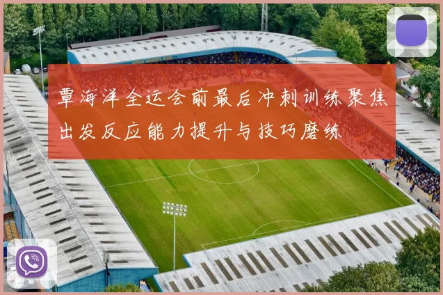 覃海洋全运会前最后冲刺训练聚焦出发反应能力提升与技巧磨练