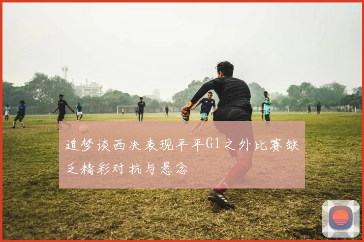 追梦谈西决表现平平G1之外比赛缺乏精彩对抗与悬念