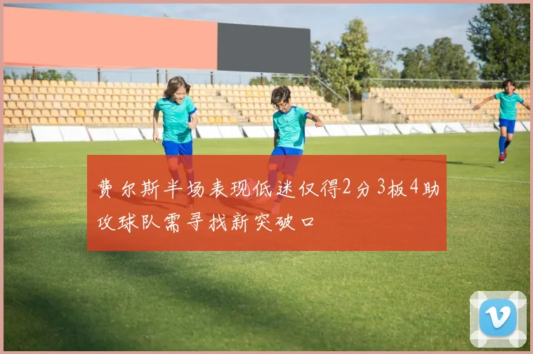 费尔斯半场表现低迷仅得2分3板4助攻球队需寻找新突破口