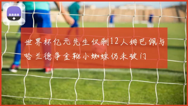 世界杯亿元先生仅剩12人姆巴佩与哈兰德争金靴小蜘蛛仍未破门