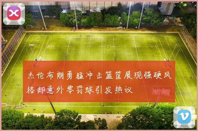 杰伦布朗勇猛冲击篮筐展现强硬风格却意外零罚球引发热议