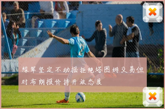 绿军坚定不动摇拒绝塔图姆交易但对布朗报价持开放态度