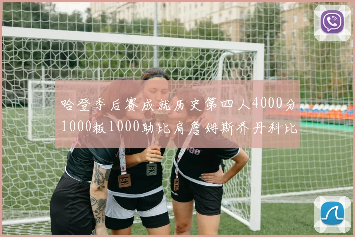 哈登季后赛成就历史第四人4000分1000板1000助比肩詹姆斯乔丹科比