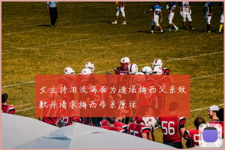 女主持泪流满面为造谣梅西父亲致歉并请求梅西母亲原谅