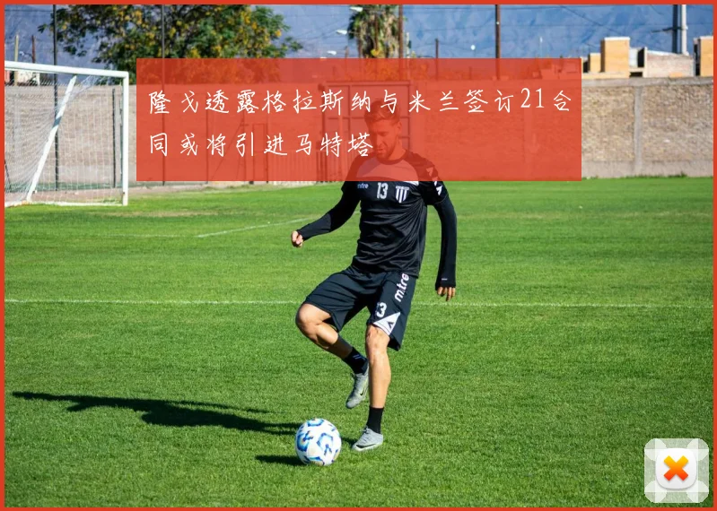 隆戈透露格拉斯纳与米兰签订21合同或将引进马特塔
