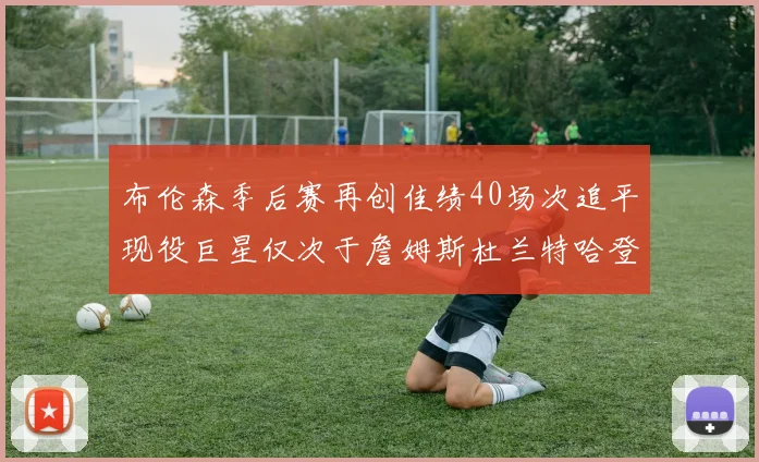 布伦森季后赛再创佳绩40场次追平现役巨星仅次于詹姆斯杜兰特哈登