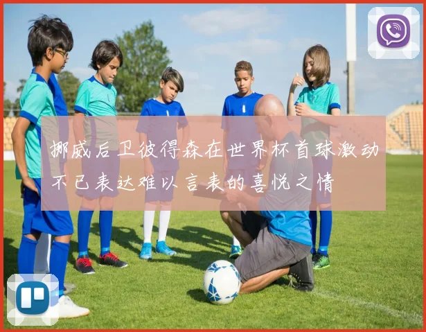 挪威后卫彼得森在世界杯首球激动不已表达难以言表的喜悦之情