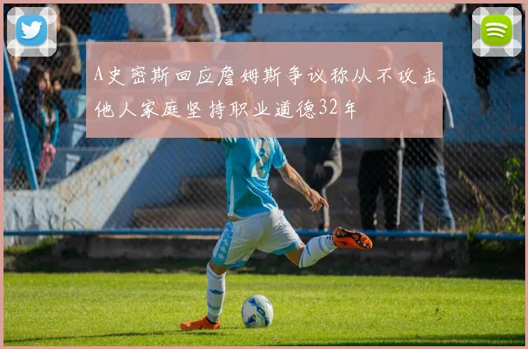 A史密斯回应詹姆斯争议称从不攻击他人家庭坚持职业道德32年