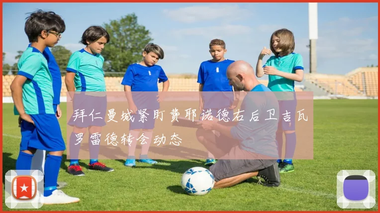 拜仁曼城紧盯费耶诺德右后卫吉瓦罗雷德转会动态