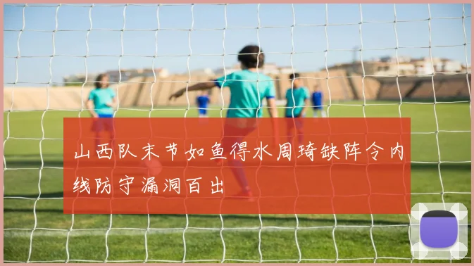 山西队末节如鱼得水周琦缺阵令内线防守漏洞百出