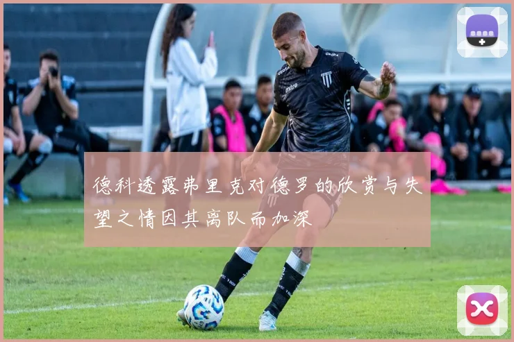 德科透露弗里克对德罗的欣赏与失望之情因其离队而加深