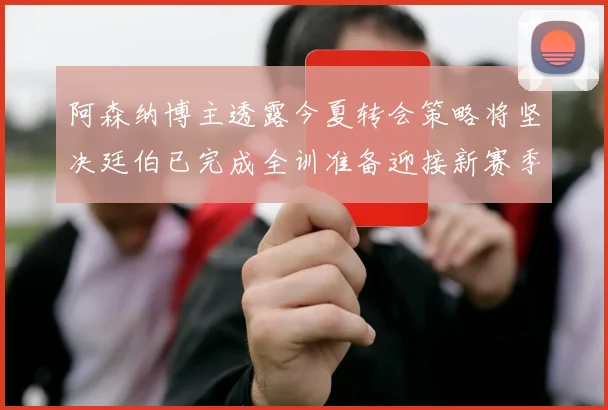 阿森纳博主透露今夏转会策略将坚决廷伯已完成全训准备迎接新赛季