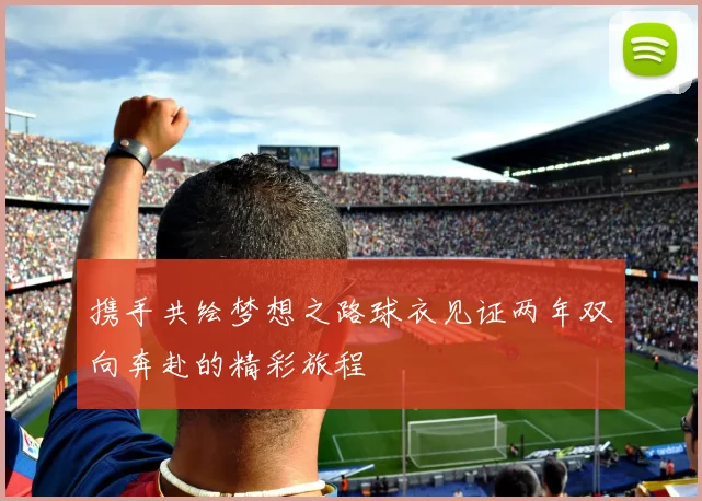 携手共绘梦想之路球衣见证两年双向奔赴的精彩旅程