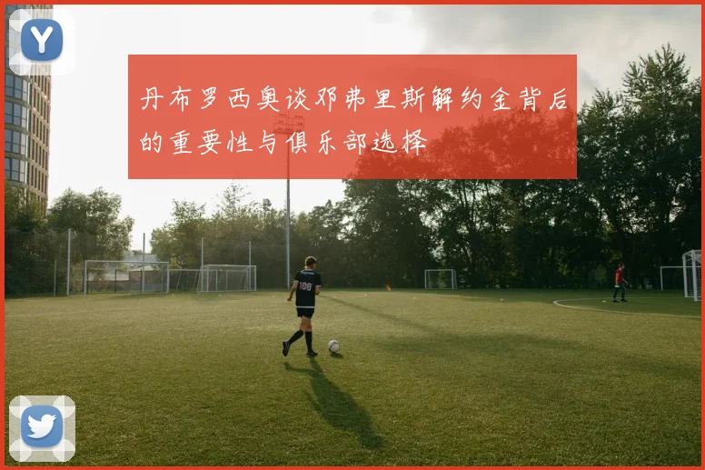 丹布罗西奥谈邓弗里斯解约金背后的重要性与俱乐部选择