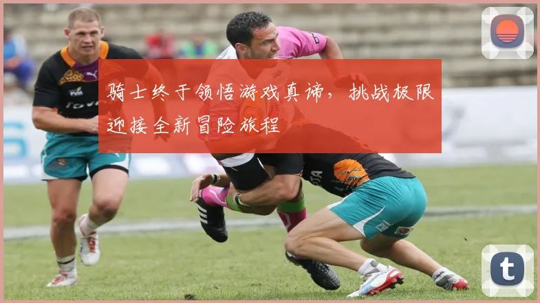 骑士终于领悟游戏真谛，挑战极限迎接全新冒险旅程