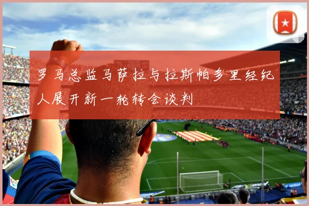 罗马总监马萨拉与拉斯帕多里经纪人展开新一轮转会谈判