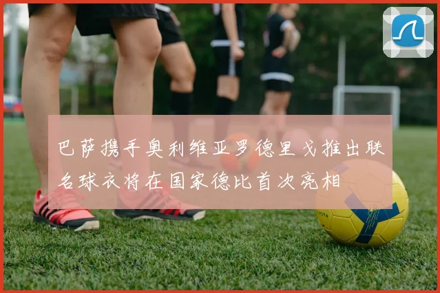 巴萨携手奥利维亚罗德里戈推出联名球衣将在国家德比首次亮相