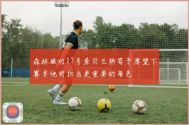 森林狼对17号秀贝兰热寄予厚望下赛季他将担当更重要的角色