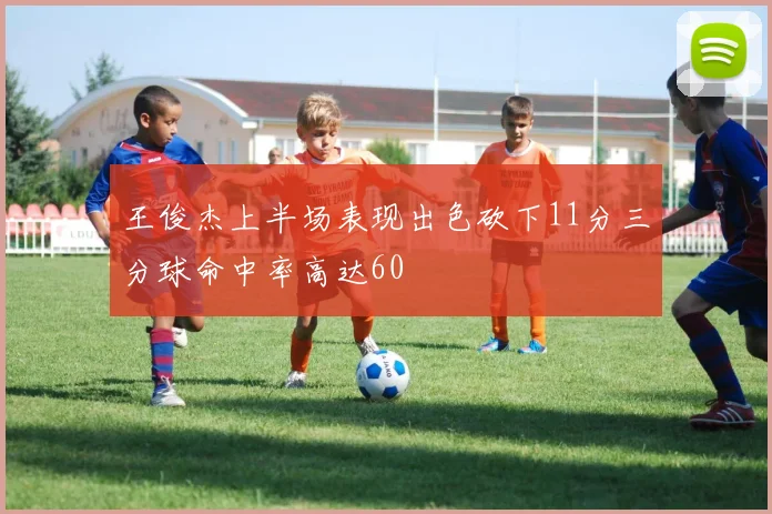 王俊杰上半场表现出色砍下11分三分球命中率高达60