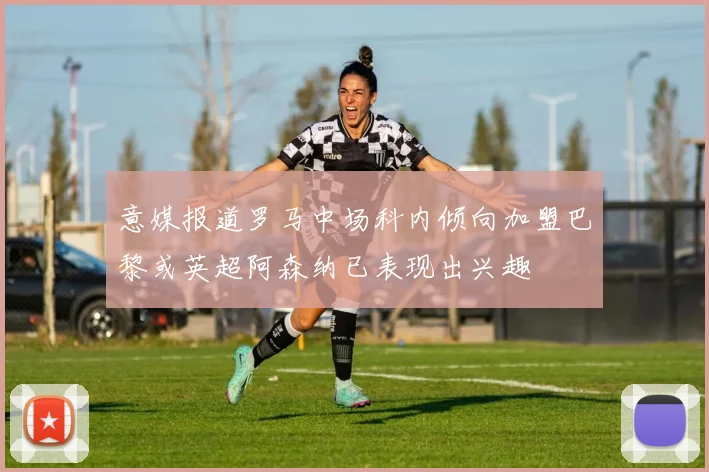 意媒报道罗马中场科内倾向加盟巴黎或英超阿森纳已表现出兴趣