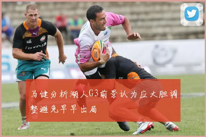 马健分析湖人G3前景认为应大胆调整避免早早出局