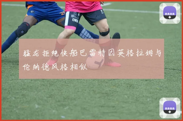 猛龙拒绝快船巴雷特因英格拉姆与伦纳德风格相似