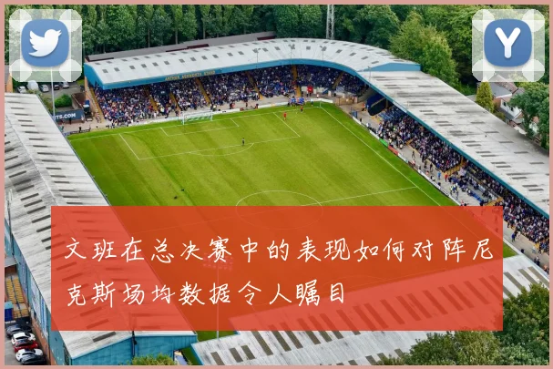 文班在总决赛中的表现如何对阵尼克斯场均数据令人瞩目