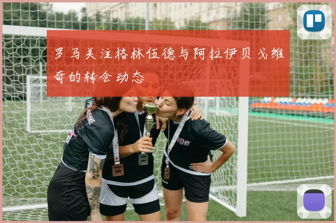罗马关注格林伍德与阿拉伊贝戈维奇的转会动态
