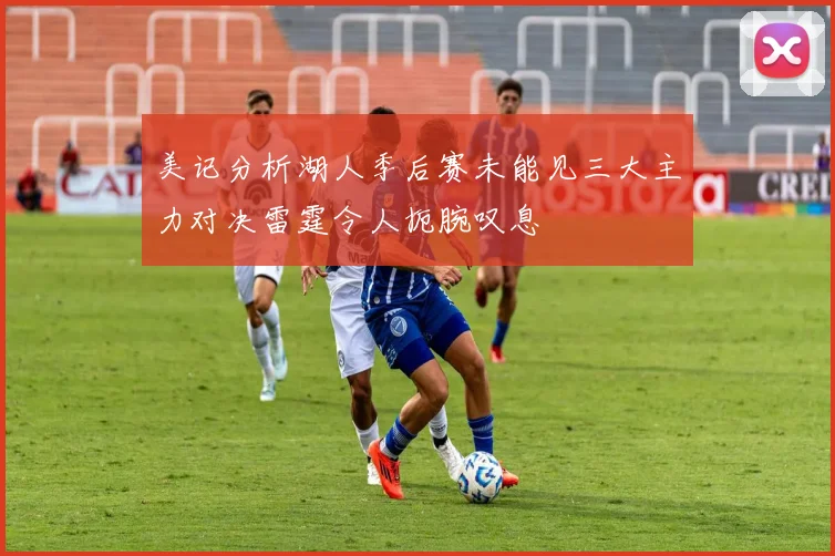 美记分析湖人季后赛未能见三大主力对决雷霆令人扼腕叹息