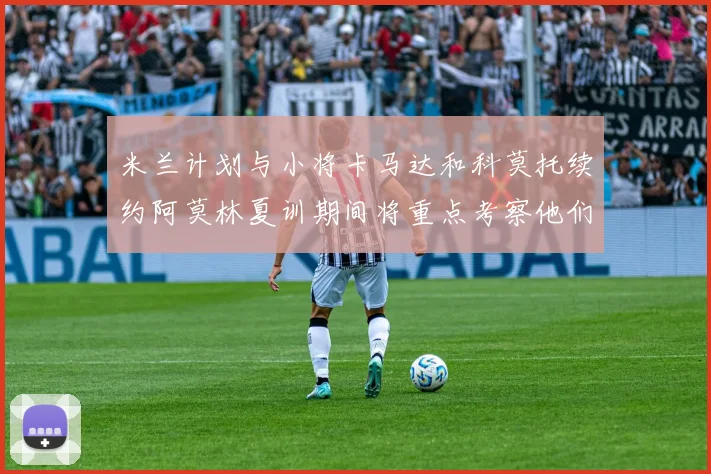 米兰计划与小将卡马达和科莫托续约阿莫林夏训期间将重点考察他们