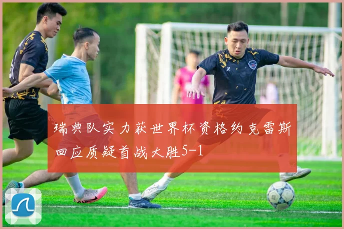 瑞典队实力获世界杯资格约克雷斯回应质疑首战大胜5-1