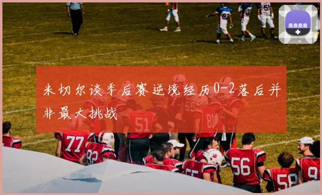 米切尔谈季后赛逆境经历0-2落后并非最大挑战