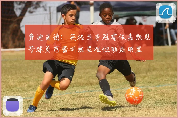 费迪南德：英格兰夺冠需依靠凯恩等球员芭蕾训练虽难但助益明显