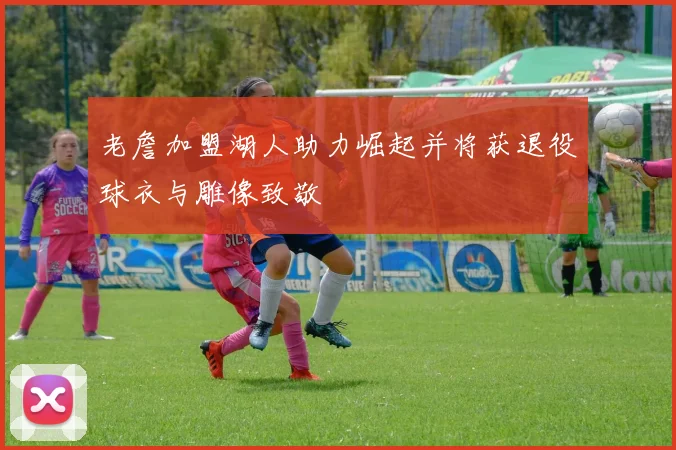 老詹加盟湖人助力崛起并将获退役球衣与雕像致敬