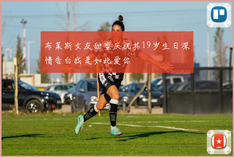 布莱斯女友甜蜜庆祝其19岁生日深情告白我是如此爱你