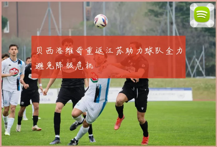 贝西洛维奇重返江苏助力球队全力避免降级危机