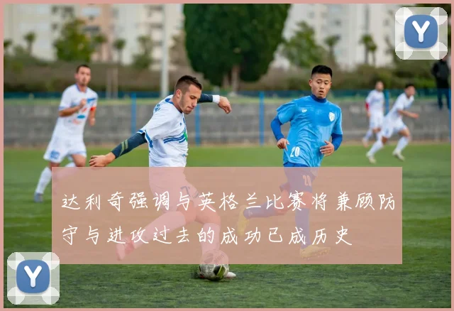 达利奇强调与英格兰比赛将兼顾防守与进攻过去的成功已成历史