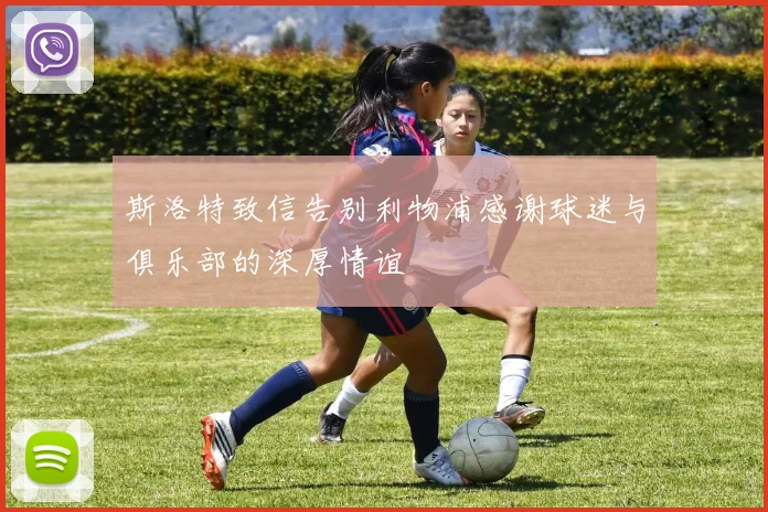 斯洛特致信告别利物浦感谢球迷与俱乐部的深厚情谊