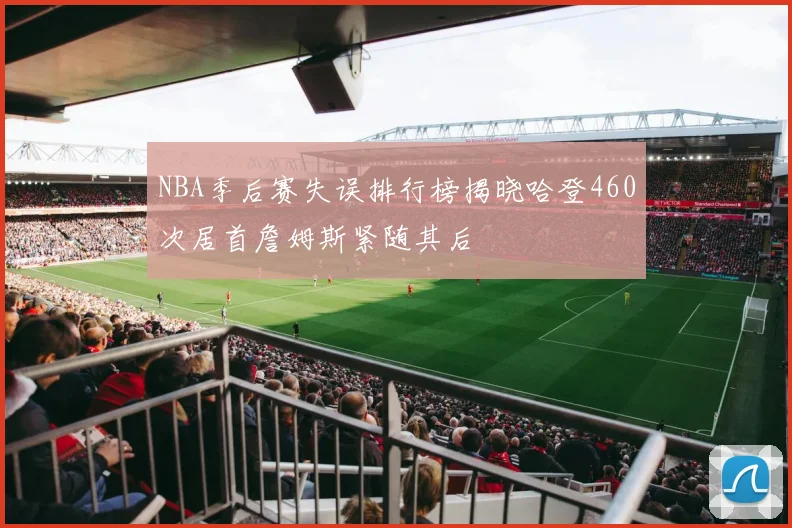 NBA季后赛失误排行榜揭晓哈登460次居首詹姆斯紧随其后