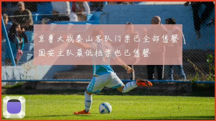 京鲁大战泰山客队门票已全部售罄国安主队最低档票也已售罄